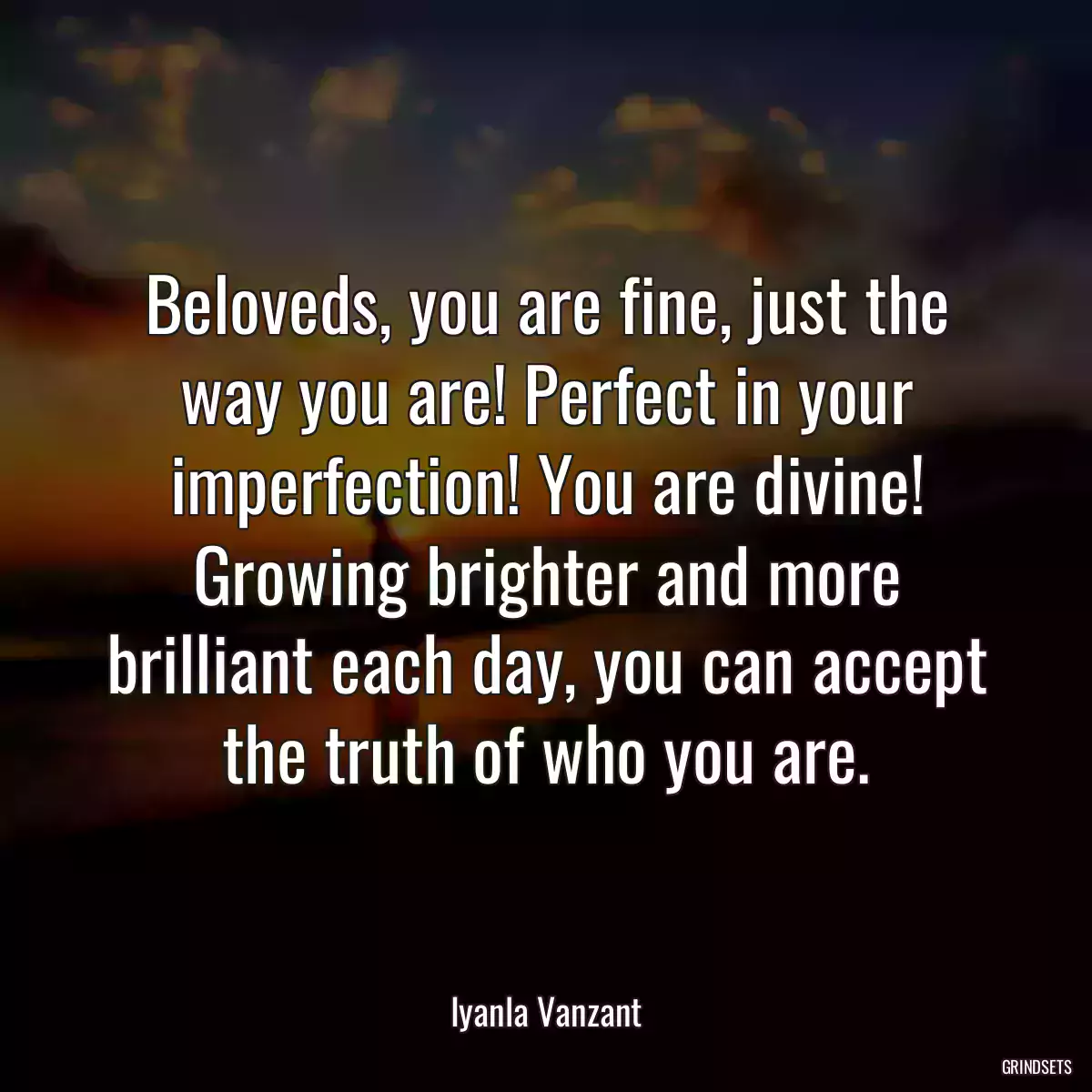 Beloveds, you are fine, just the way you are! Perfect in your imperfection! You are divine! Growing brighter and more brilliant each day, you can accept the truth of who you are.