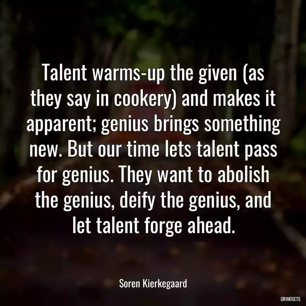 Talent warms-up the given (as they say in cookery) and makes it apparent; genius brings something new. But our time lets talent pass for genius. They want to abolish the genius, deify the genius, and let talent forge ahead.