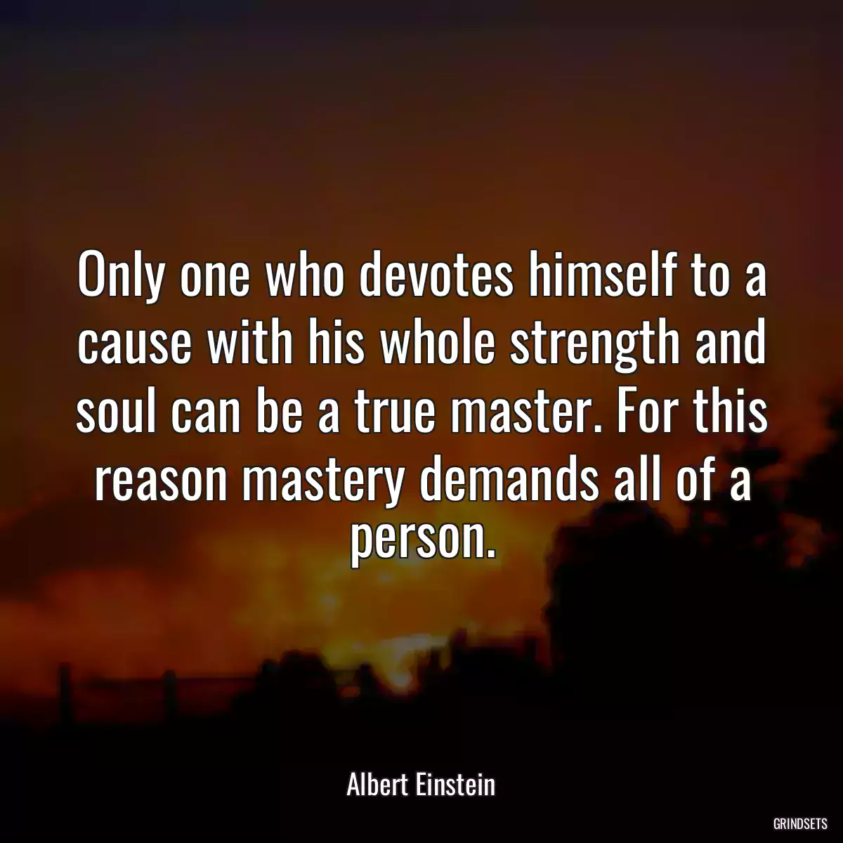 Only one who devotes himself to a cause with his whole strength and soul can be a true master. For this reason mastery demands all of a person.