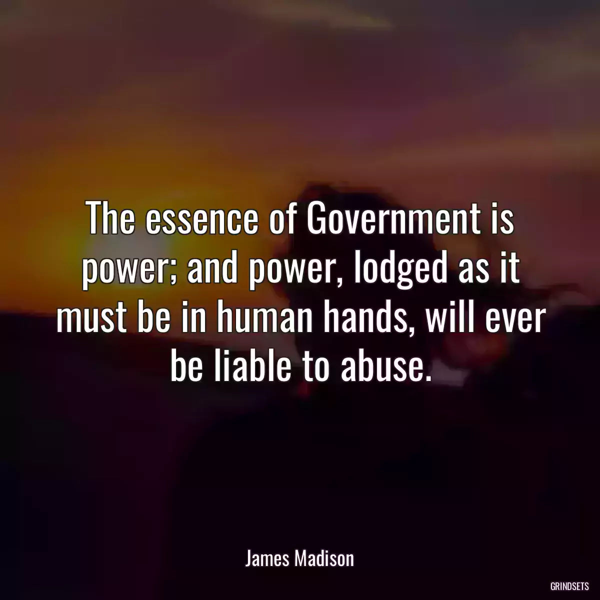 The essence of Government is power; and power, lodged as it must be in human hands, will ever be liable to abuse.