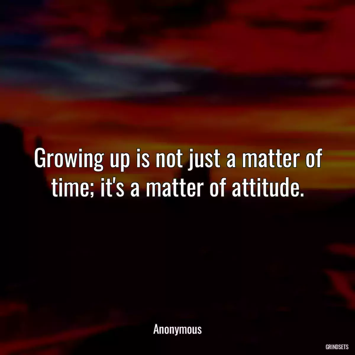 Growing up is not just a matter of time; it\'s a matter of attitude.
