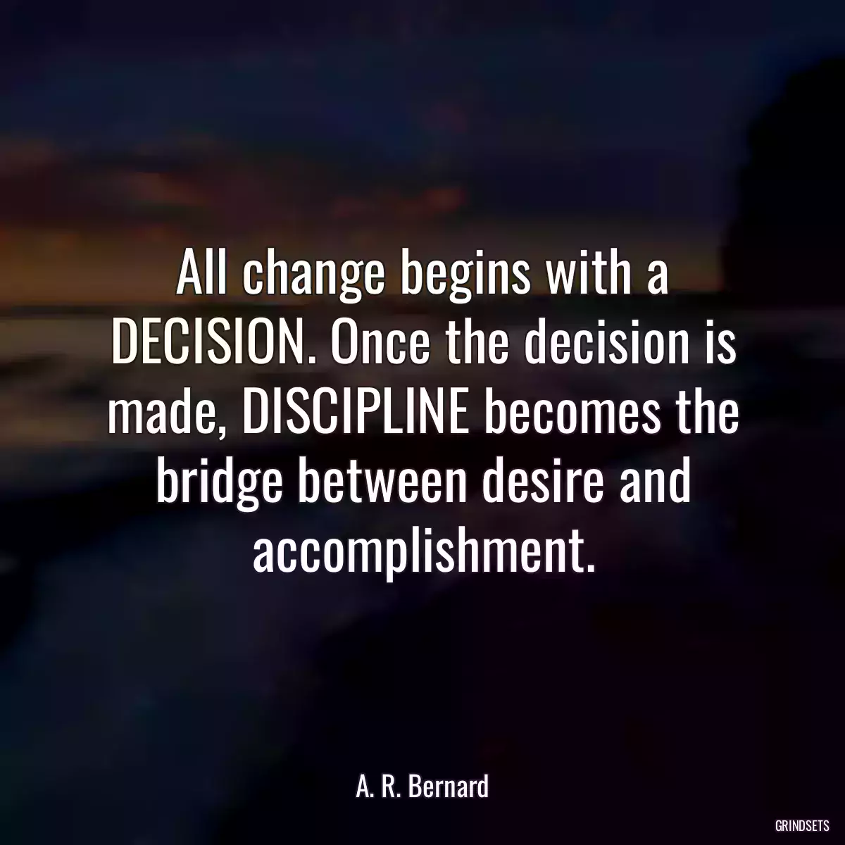 All change begins with a DECISION. Once the decision is made, DISCIPLINE becomes the bridge between desire and accomplishment.