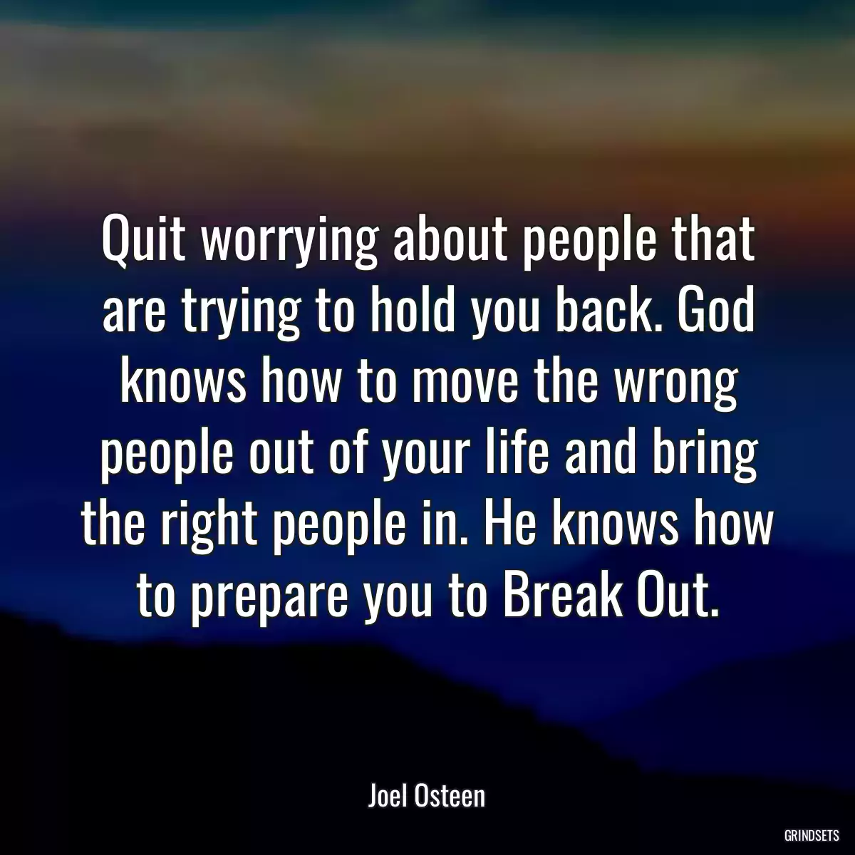 Quit worrying about people that are trying to hold you back. God knows how to move the wrong people out of your life and bring the right people in. He knows how to prepare you to Break Out.