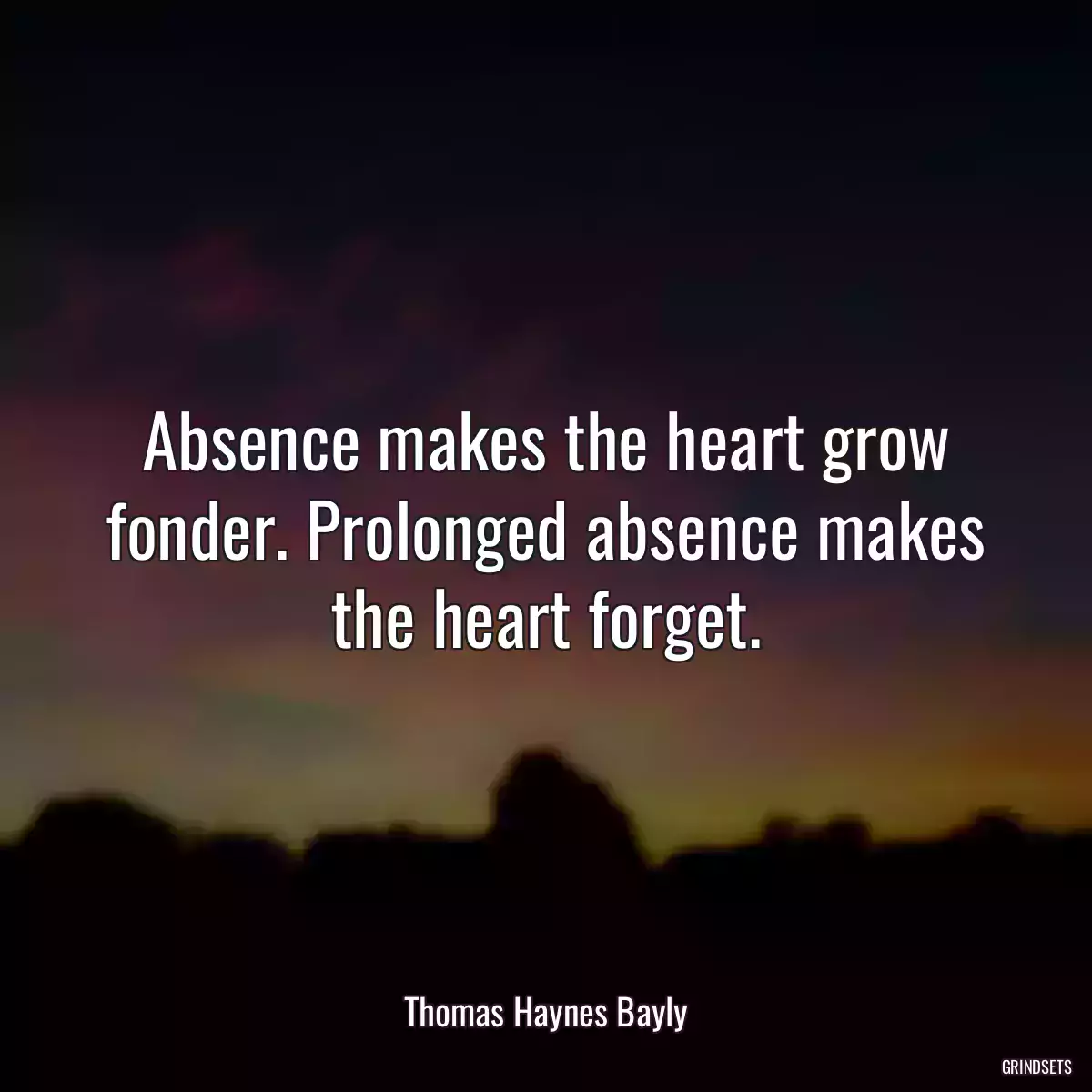 Absence makes the heart grow fonder. Prolonged absence makes the heart forget.