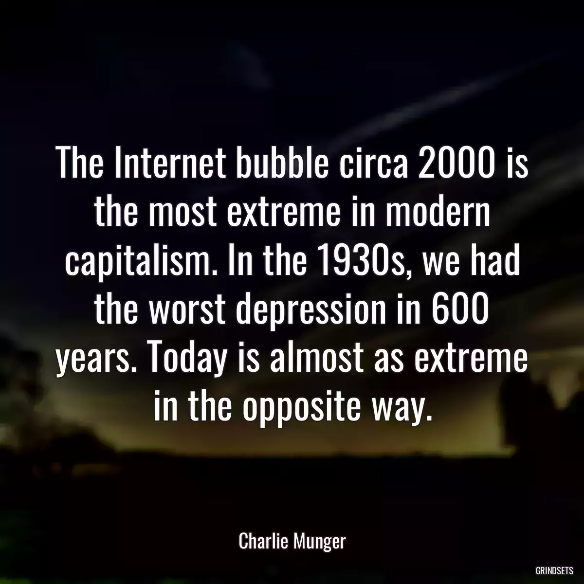 The Internet bubble circa 2000 is the most extreme in modern capitalism. In the 1930s, we had the worst depression in 600 years. Today is almost as extreme in the opposite way.