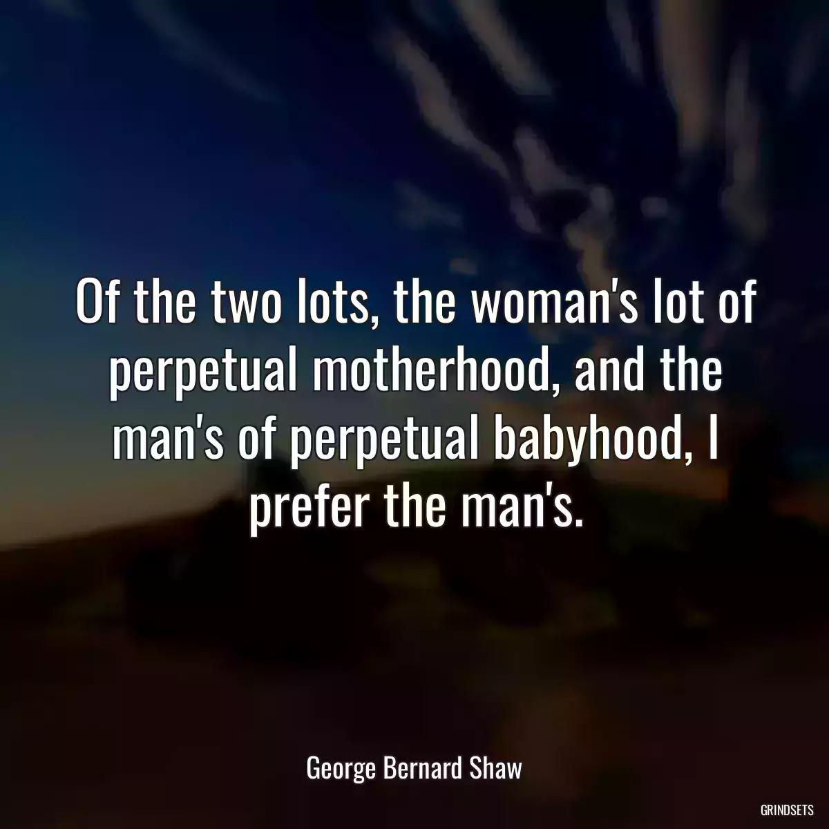 Of the two lots, the woman\'s lot of perpetual motherhood, and the man\'s of perpetual babyhood, I prefer the man\'s.