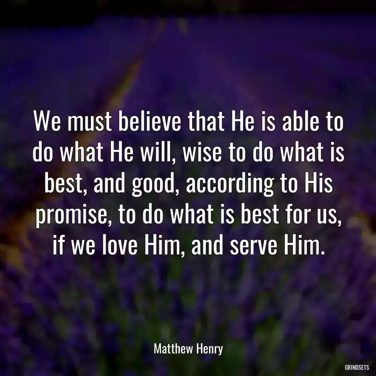 We must believe that He is able to do what He will, wise to do what is best, and good, according to His promise, to do what is best for us, if we love Him, and serve Him.