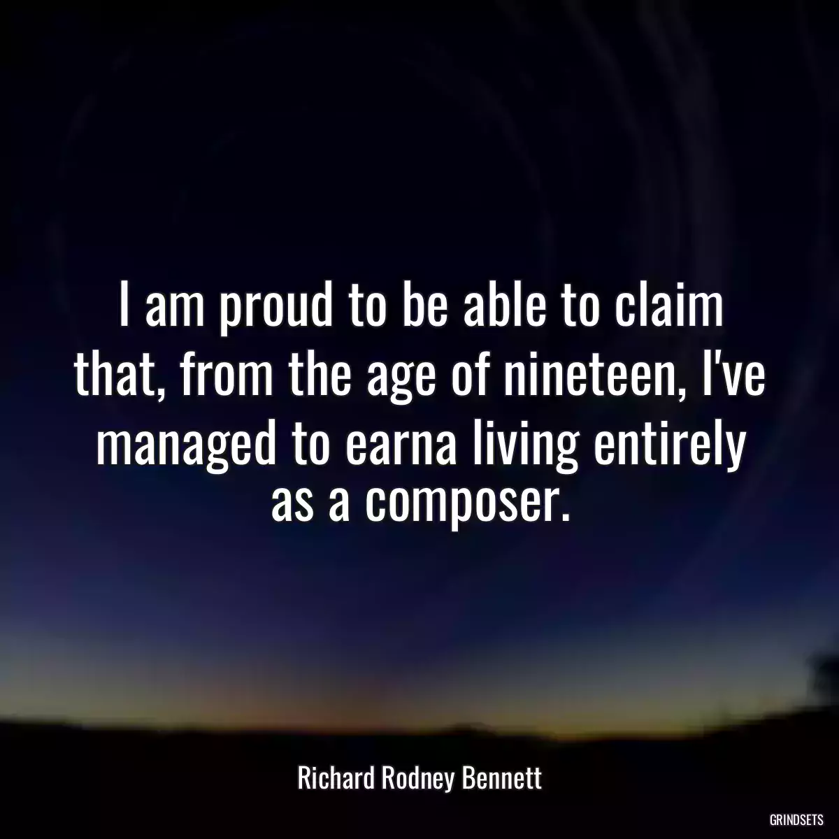 I am proud to be able to claim that, from the age of nineteen, I\'ve managed to earna living entirely as a composer.