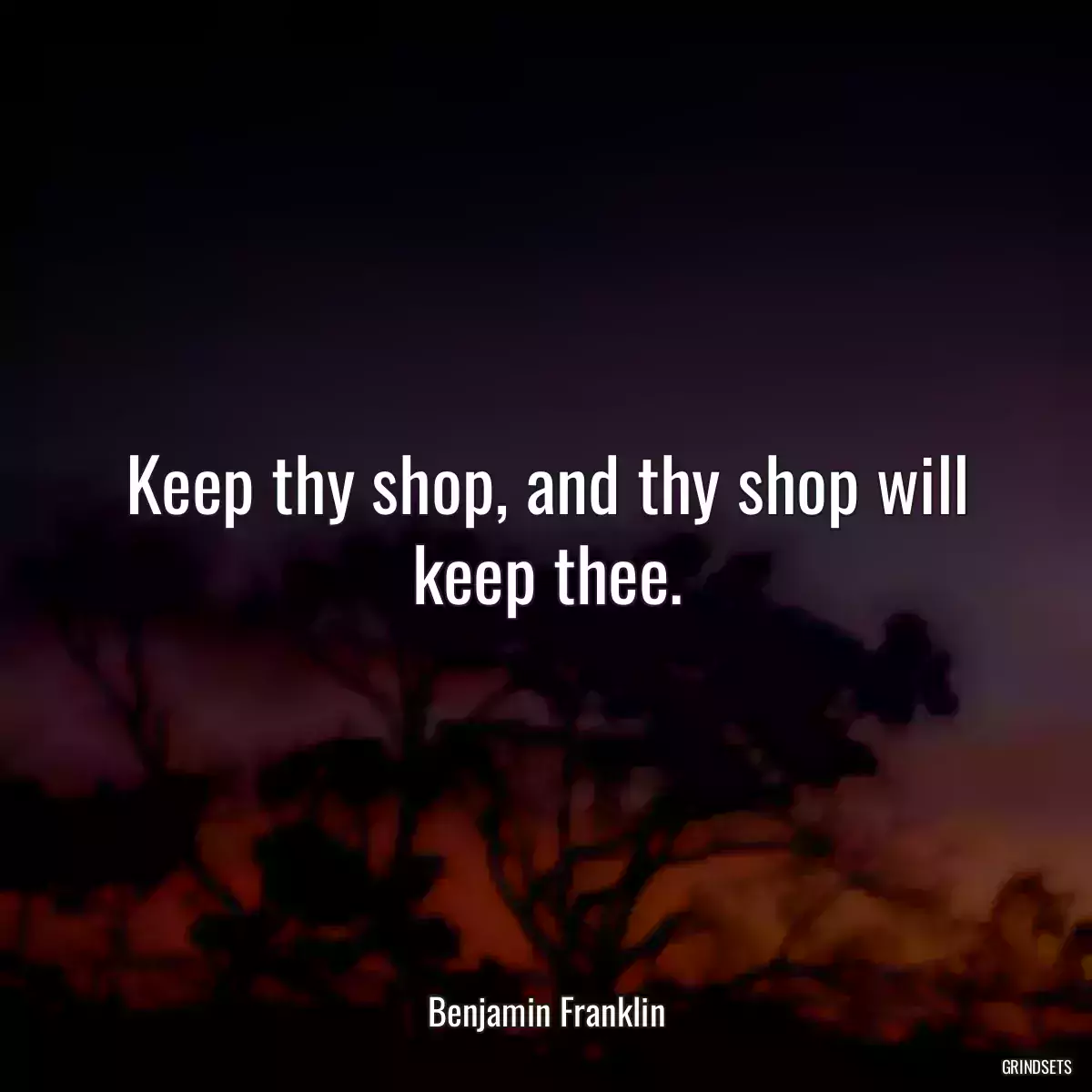 Keep thy shop, and thy shop will keep thee.