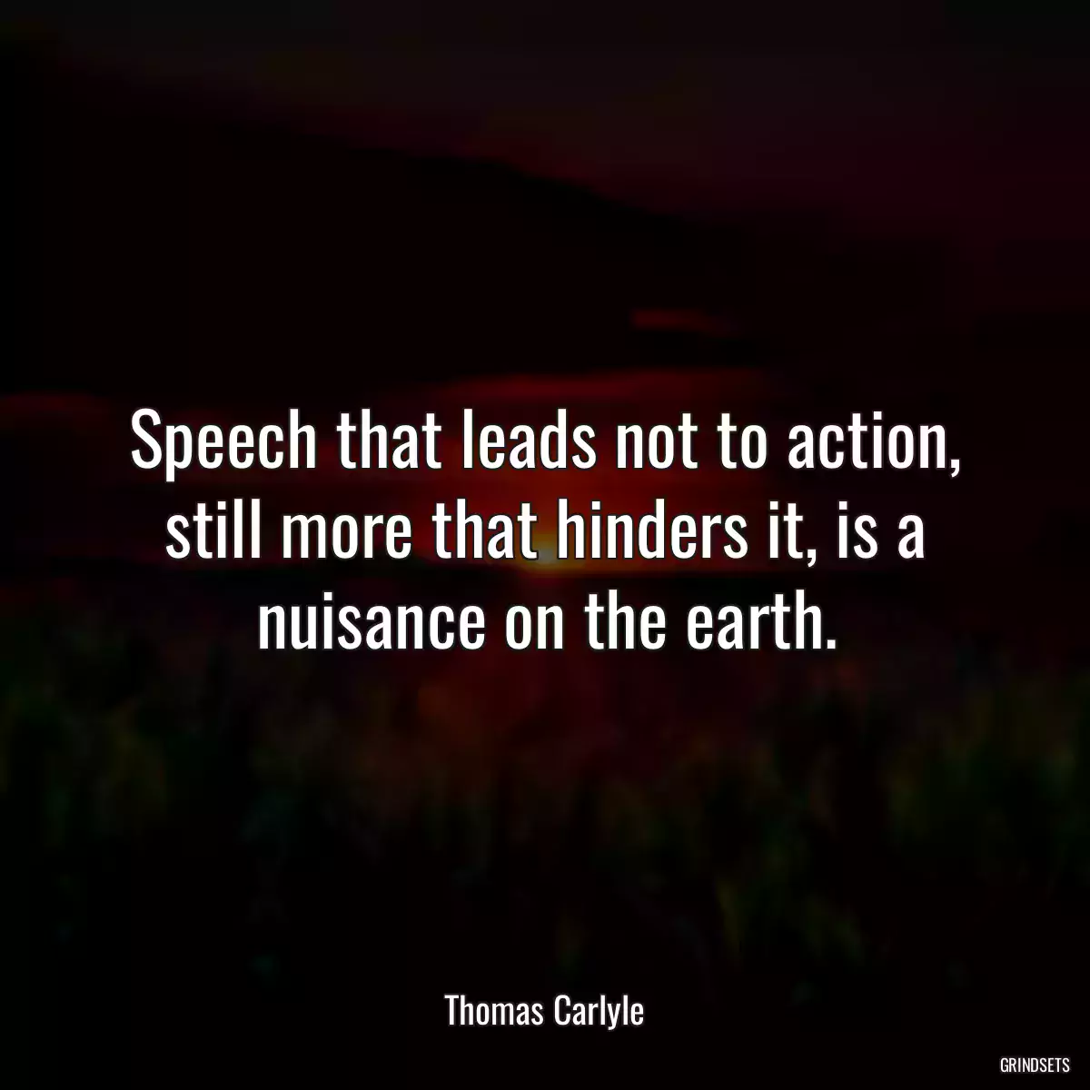 Speech that leads not to action, still more that hinders it, is a nuisance on the earth.