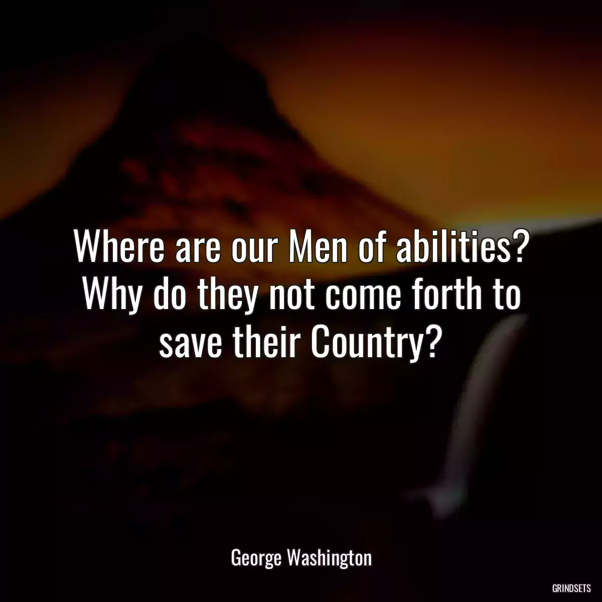 Where are our Men of abilities? Why do they not come forth to save their Country?