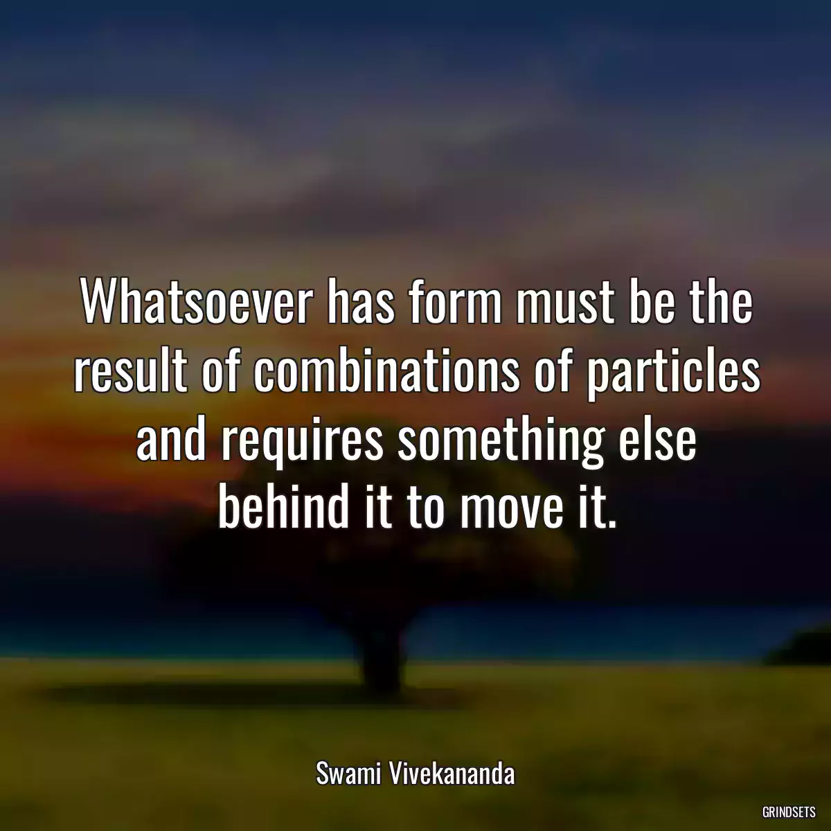 Whatsoever has form must be the result of combinations of particles and requires something else behind it to move it.