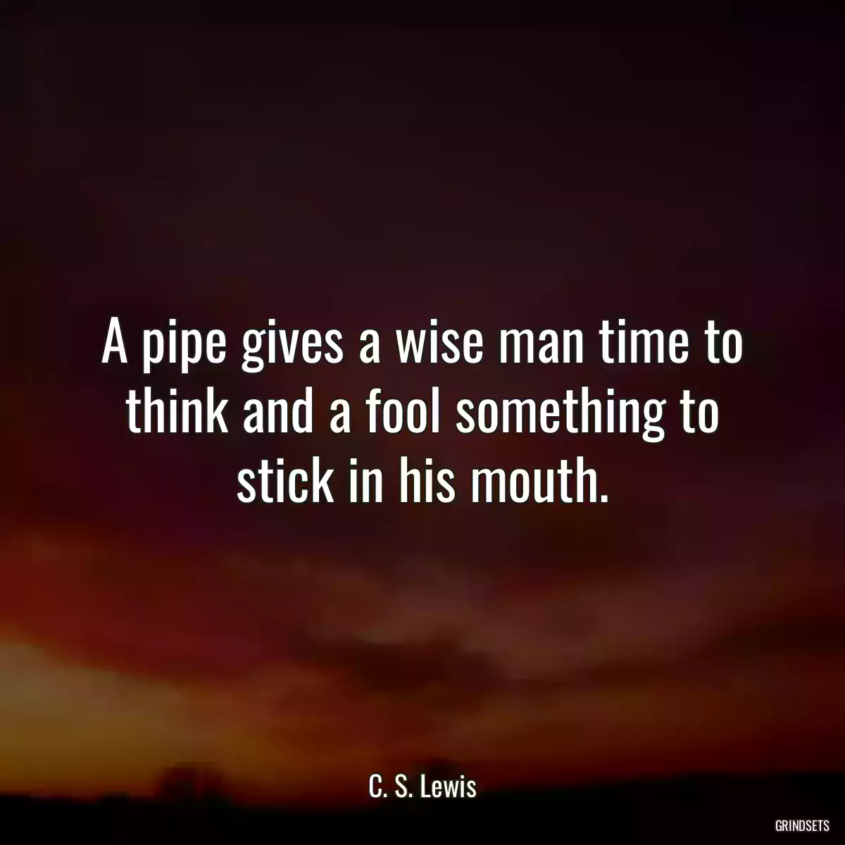 A pipe gives a wise man time to think and a fool something to stick in his mouth.