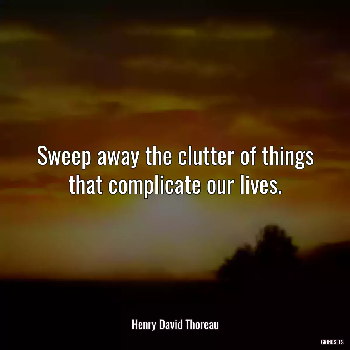 Sweep away the clutter of things that complicate our lives.