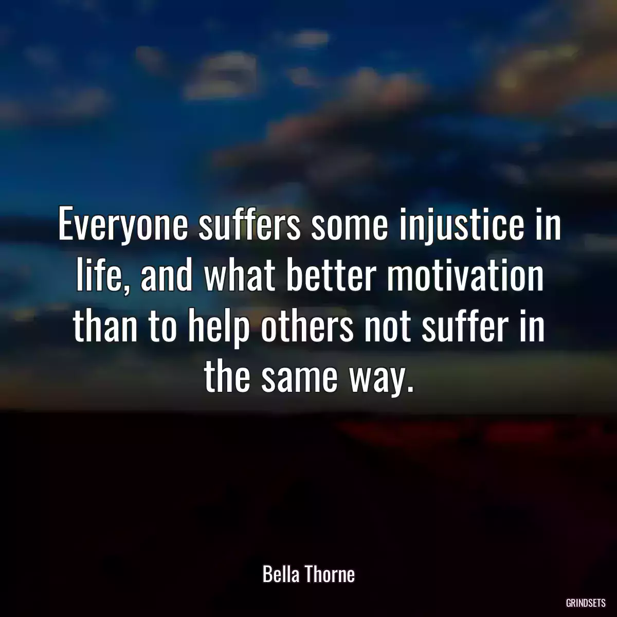 Everyone suffers some injustice in life, and what better motivation than to help others not suffer in the same way.