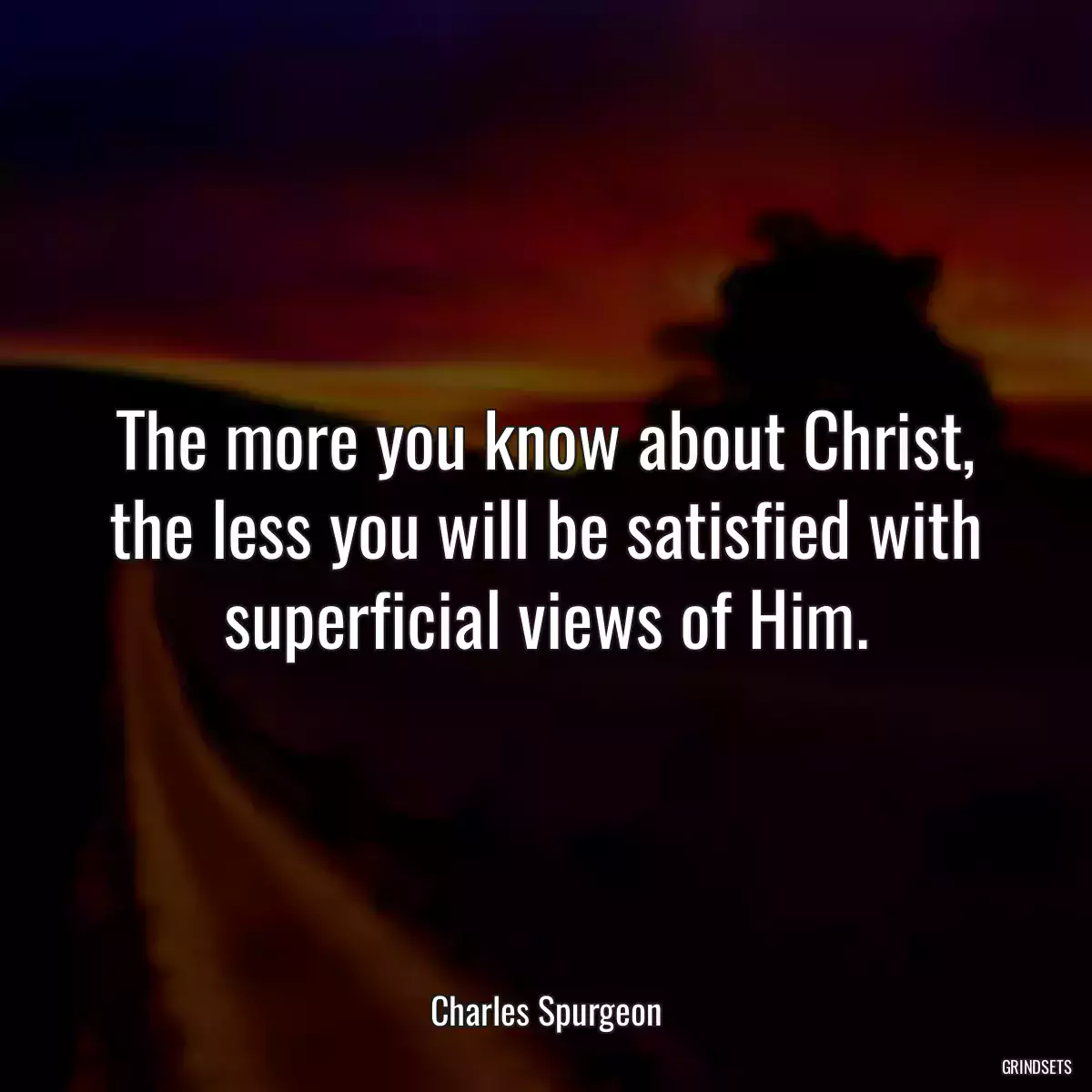 The more you know about Christ, the less you will be satisfied with superficial views of Him.