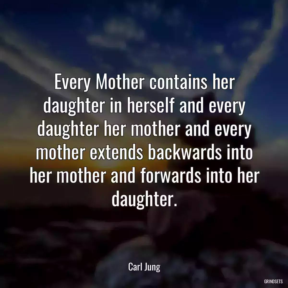 Every Mother contains her daughter in herself and every daughter her mother and every mother extends backwards into her mother and forwards into her daughter.