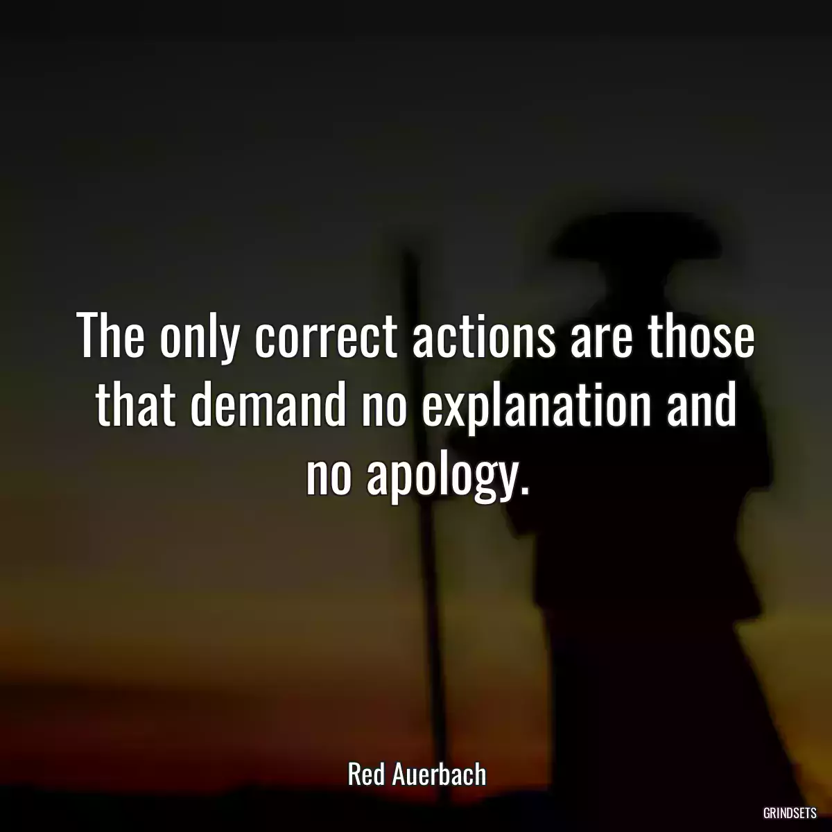 The only correct actions are those that demand no explanation and no apology.