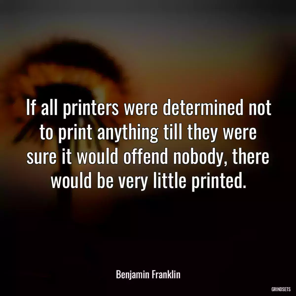 If all printers were determined not to print anything till they were sure it would offend nobody, there would be very little printed.