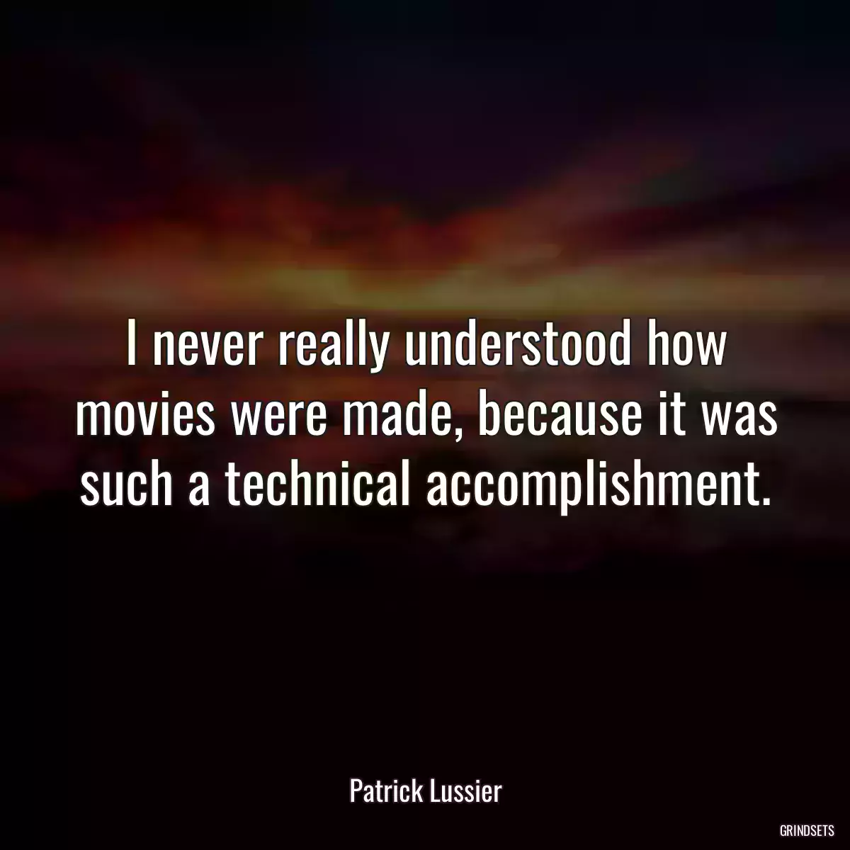 I never really understood how movies were made, because it was such a technical accomplishment.