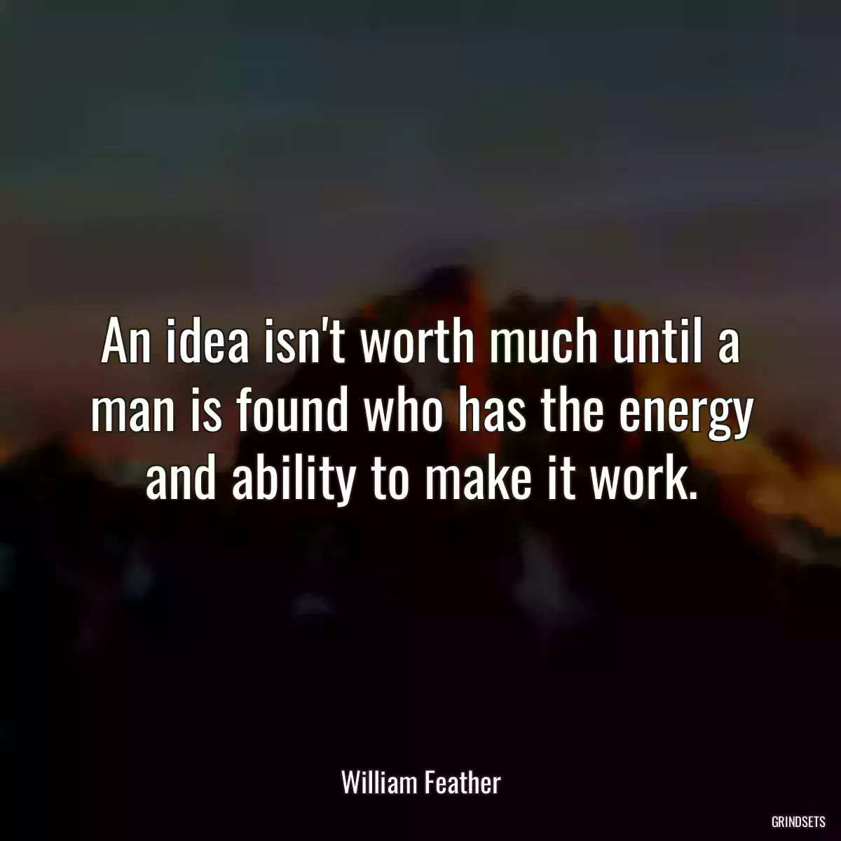 An idea isn\'t worth much until a man is found who has the energy and ability to make it work.