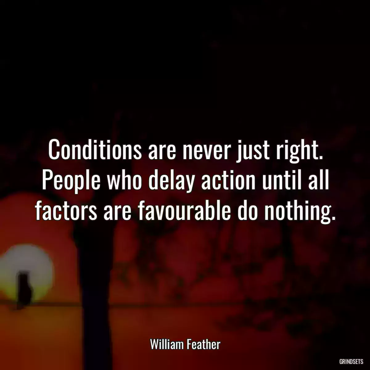 Conditions are never just right. People who delay action until all factors are favourable do nothing.