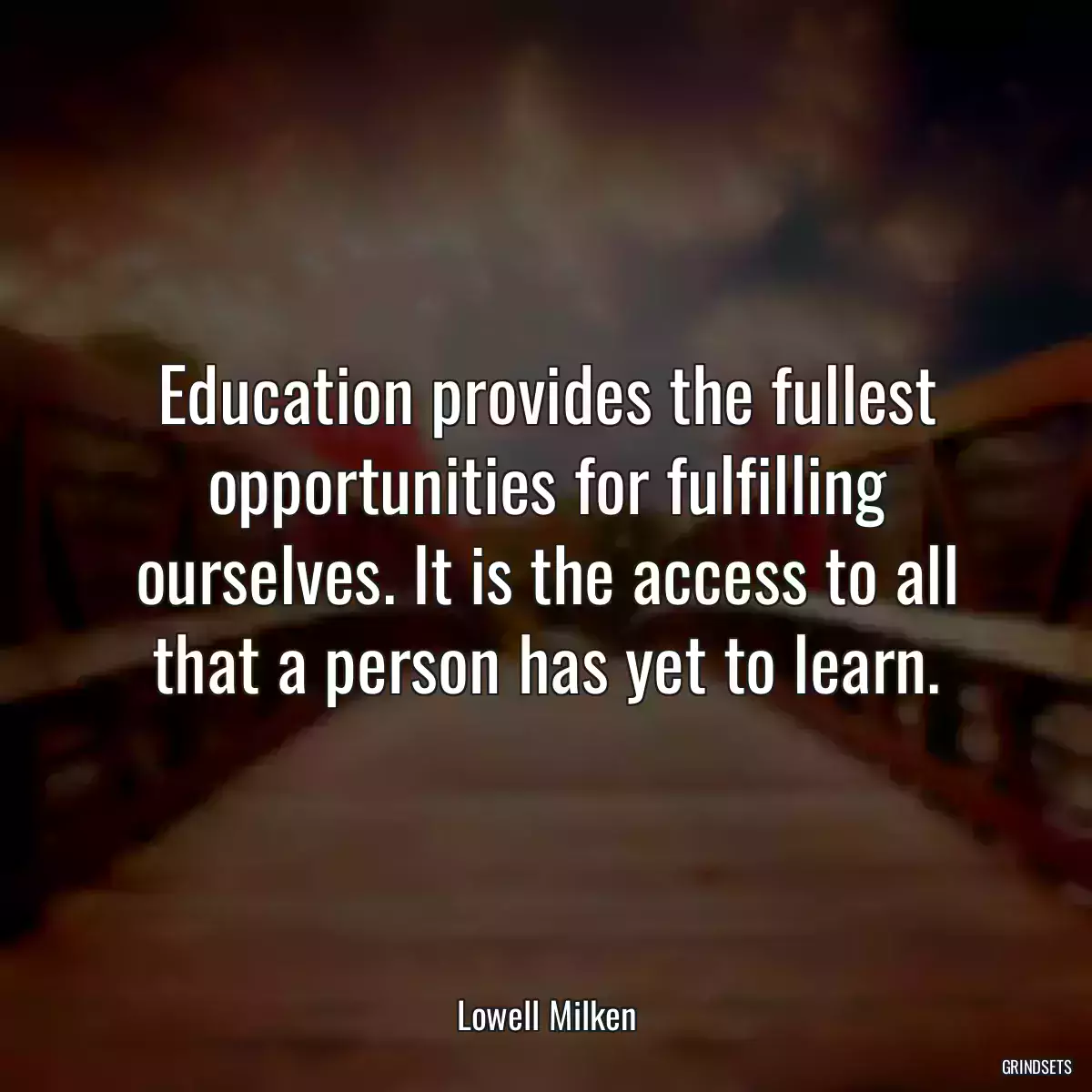 Education provides the fullest opportunities for fulfilling ourselves. It is the access to all that a person has yet to learn.