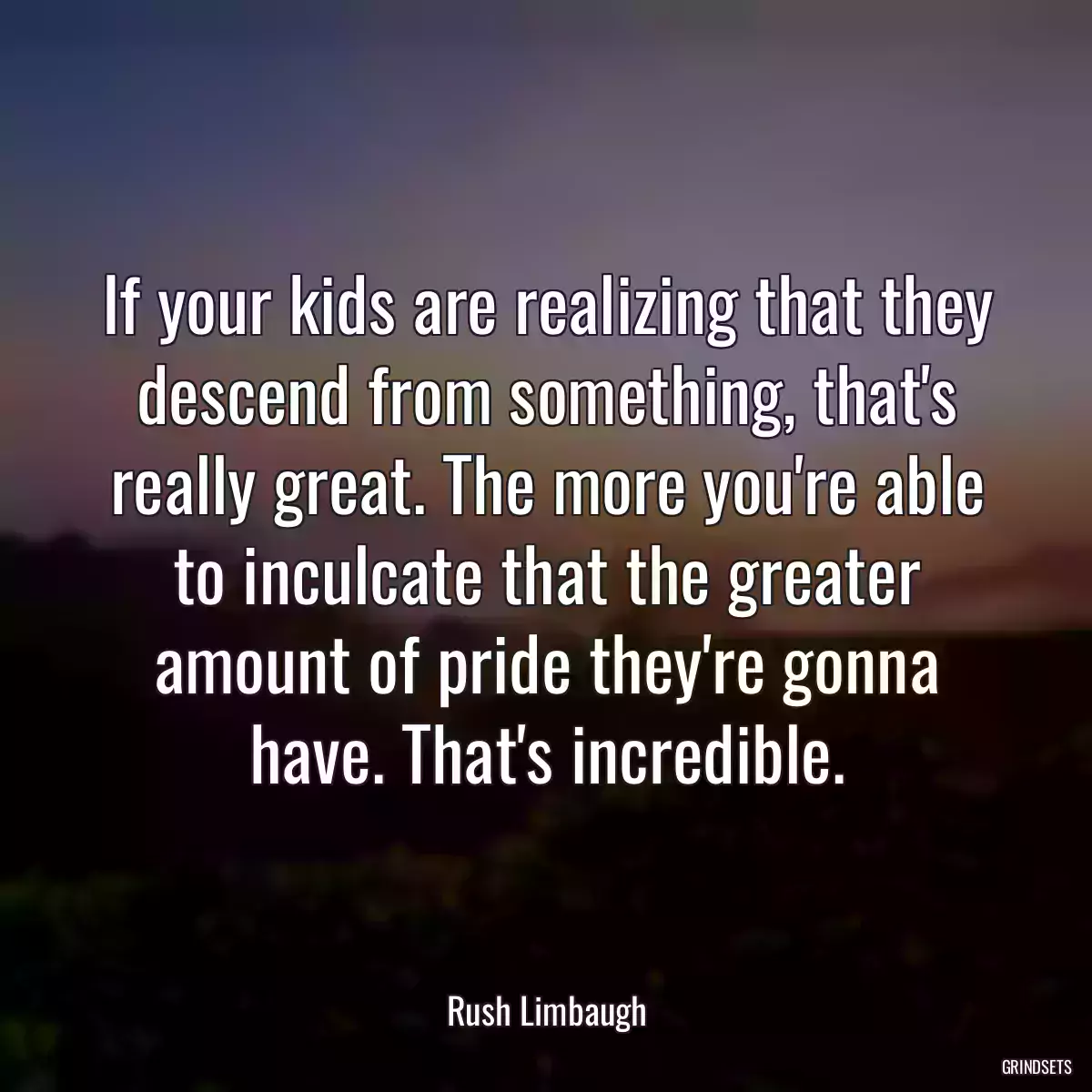 If your kids are realizing that they descend from something, that\'s really great. The more you\'re able to inculcate that the greater amount of pride they\'re gonna have. That\'s incredible.