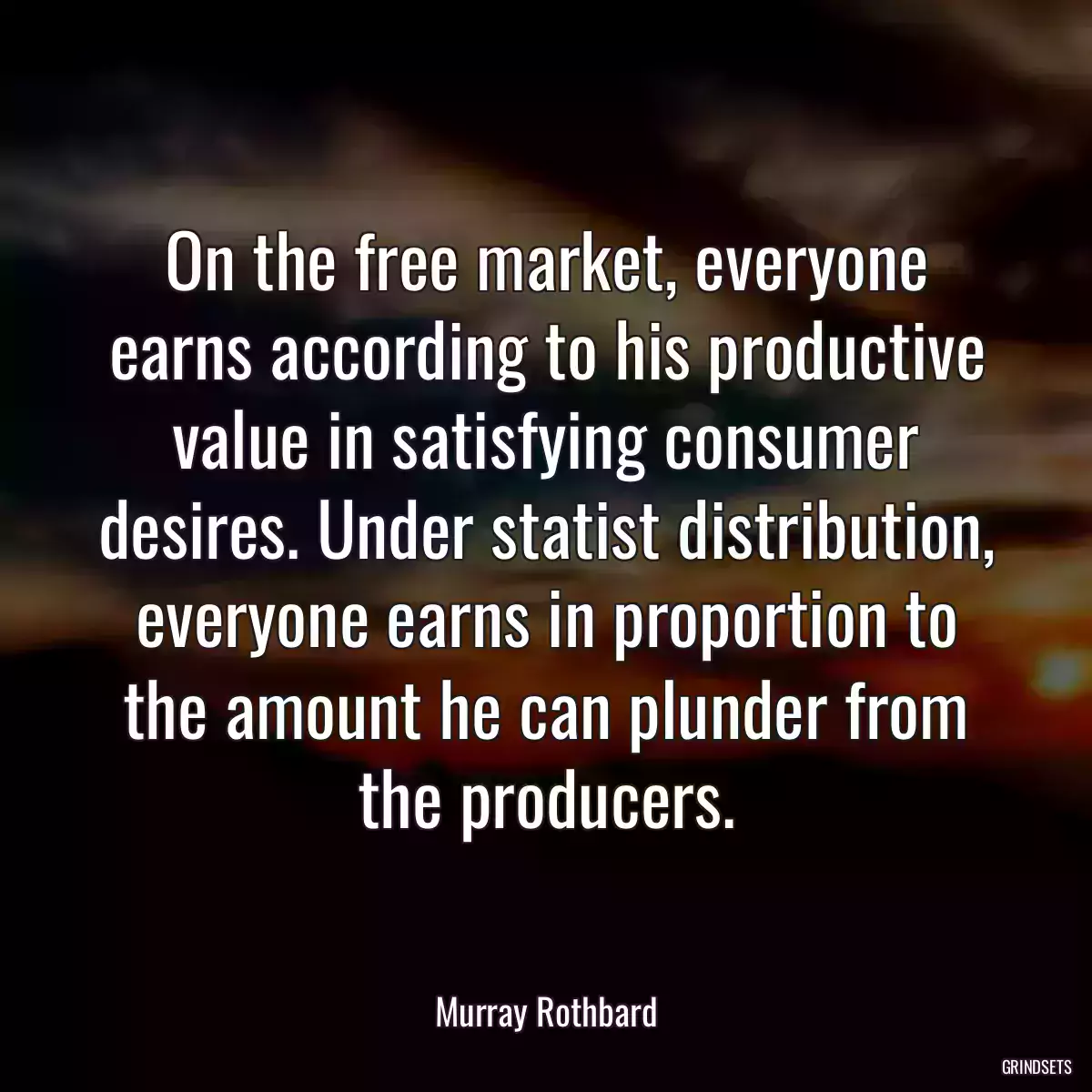 On the free market, everyone earns according to his productive value in satisfying consumer desires. Under statist distribution, everyone earns in proportion to the amount he can plunder from the producers.