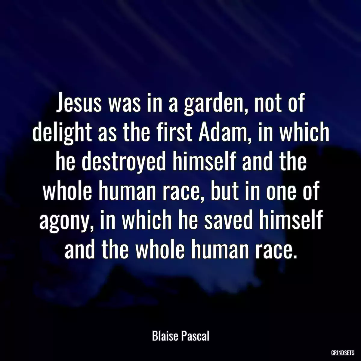 Jesus was in a garden, not of delight as the first Adam, in which he destroyed himself and the whole human race, but in one of agony, in which he saved himself and the whole human race.