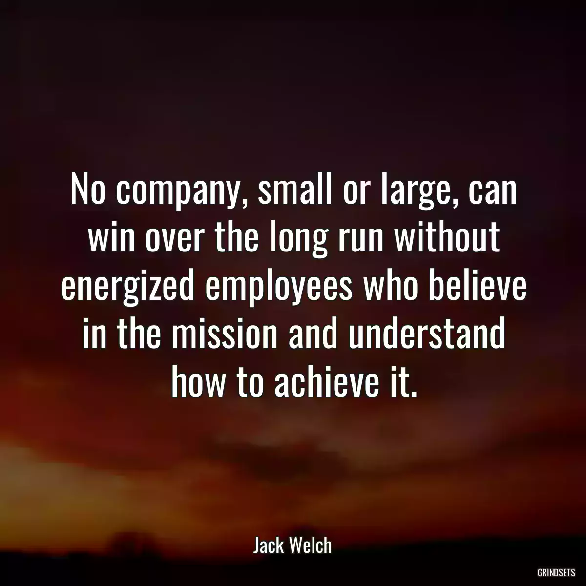 No company, small or large, can win over the long run without energized employees who believe in the mission and understand how to achieve it.