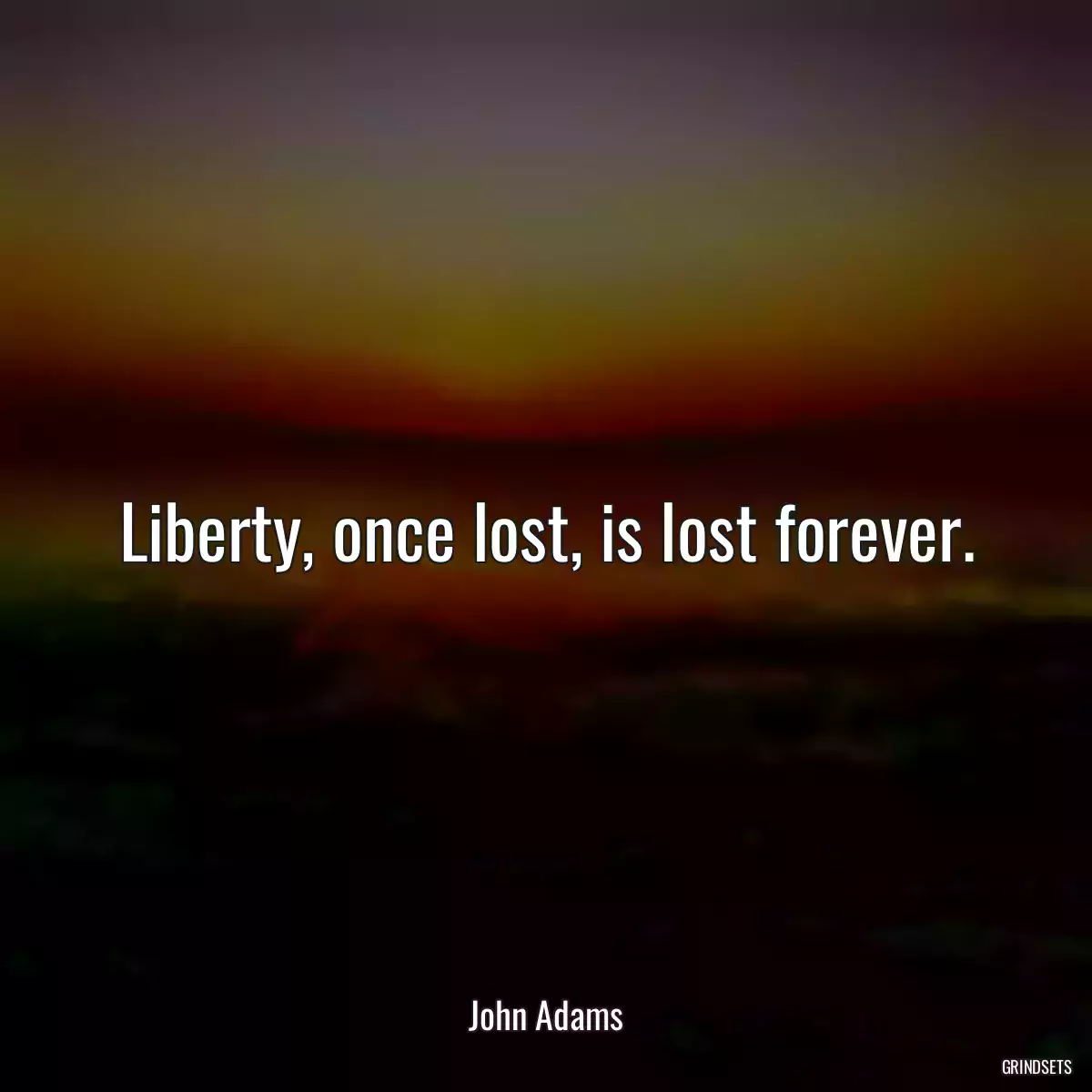 Liberty, once lost, is lost forever.