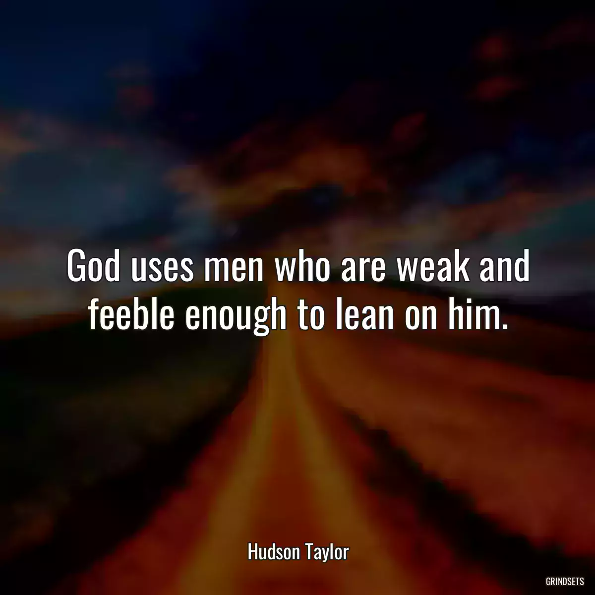 God uses men who are weak and feeble enough to lean on him.