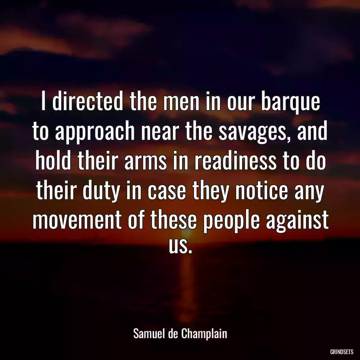 I directed the men in our barque to approach near the savages, and hold their arms in readiness to do their duty in case they notice any movement of these people against us.