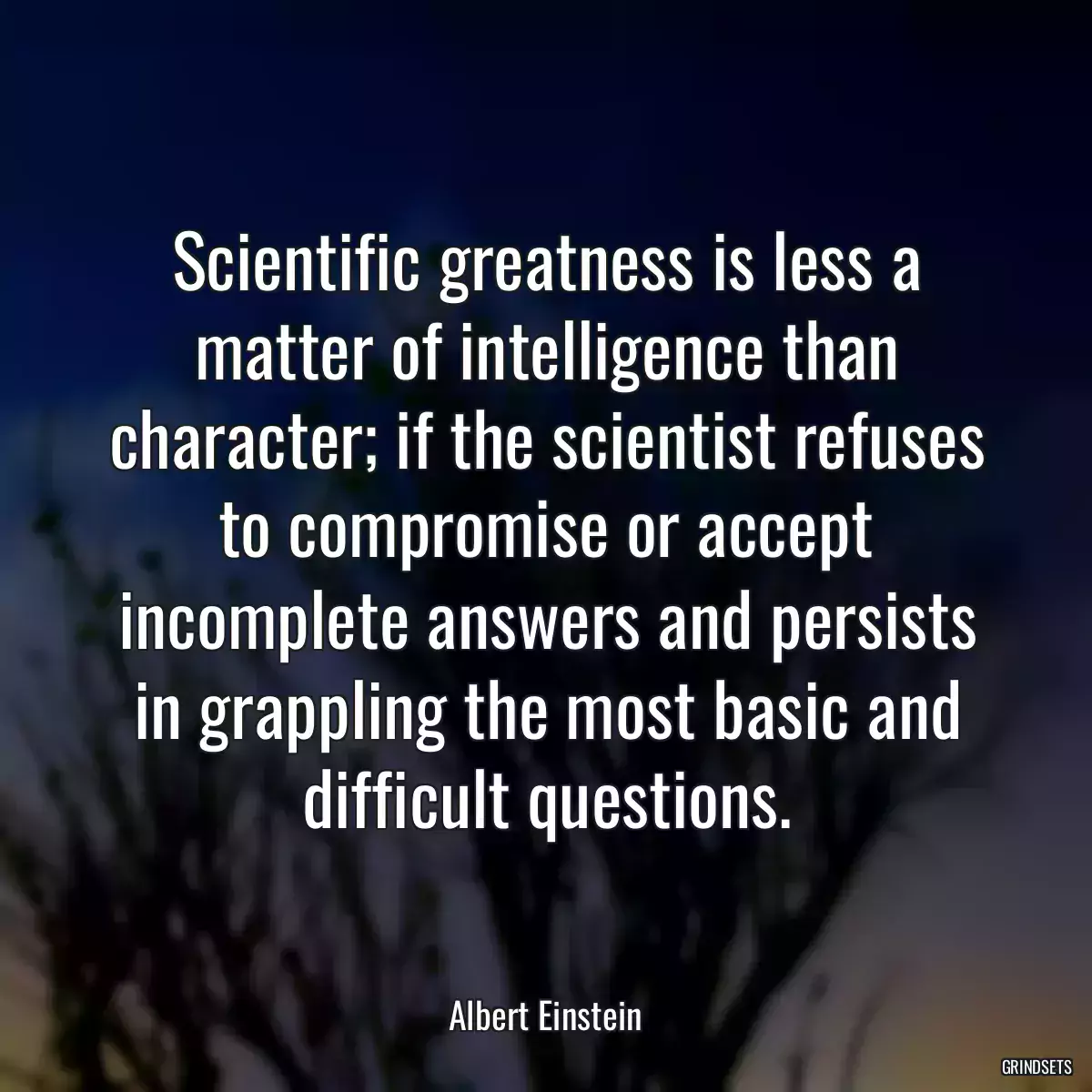 Scientific greatness is less a matter of intelligence than character; if the scientist refuses to compromise or accept incomplete answers and persists in grappling the most basic and difficult questions.