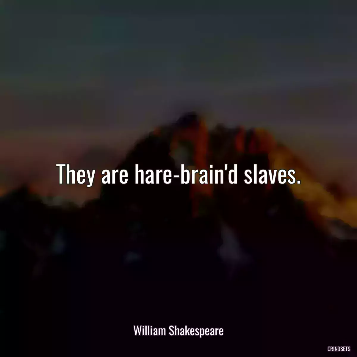 They are hare-brain\'d slaves.