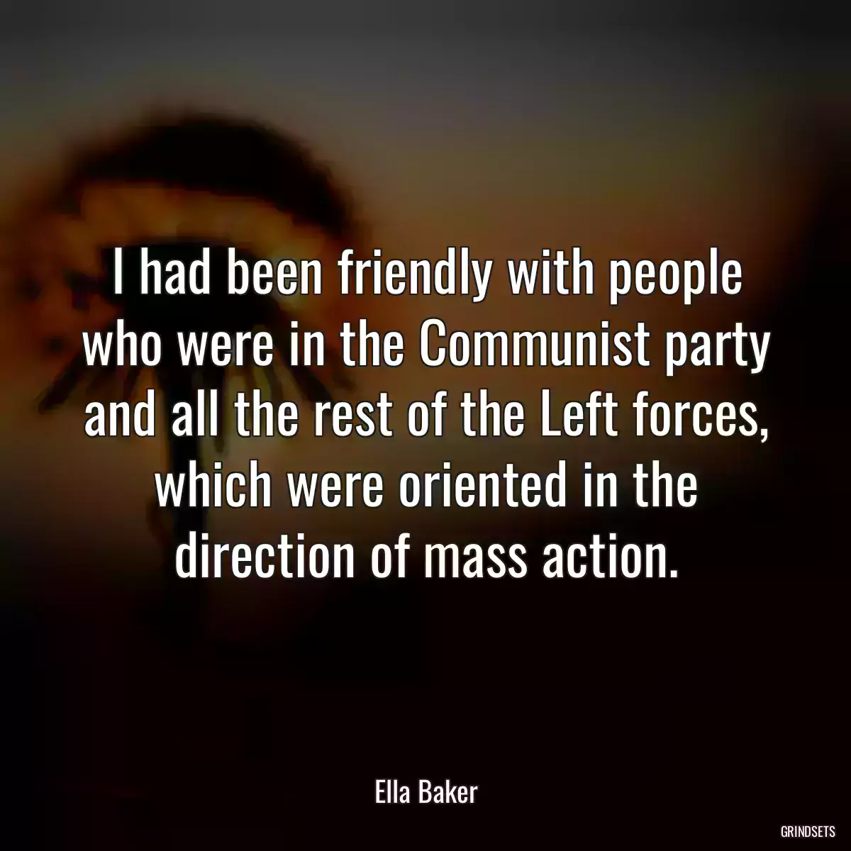 I had been friendly with people who were in the Communist party and all the rest of the Left forces, which were oriented in the direction of mass action.