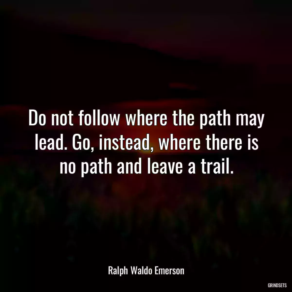 Do not follow where the path may lead. Go, instead, where there is no path and leave a trail.