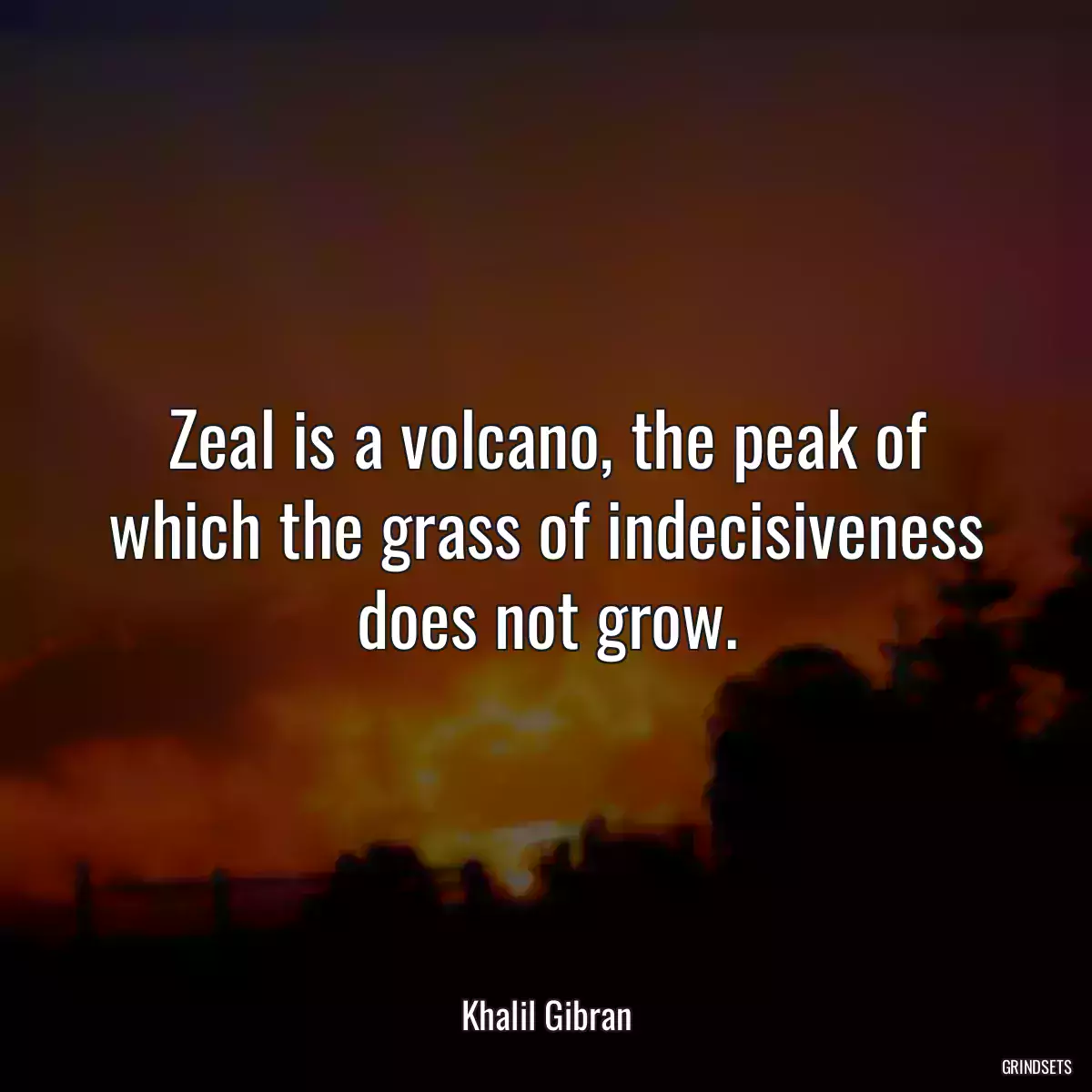 Zeal is a volcano, the peak of which the grass of indecisiveness does not grow.