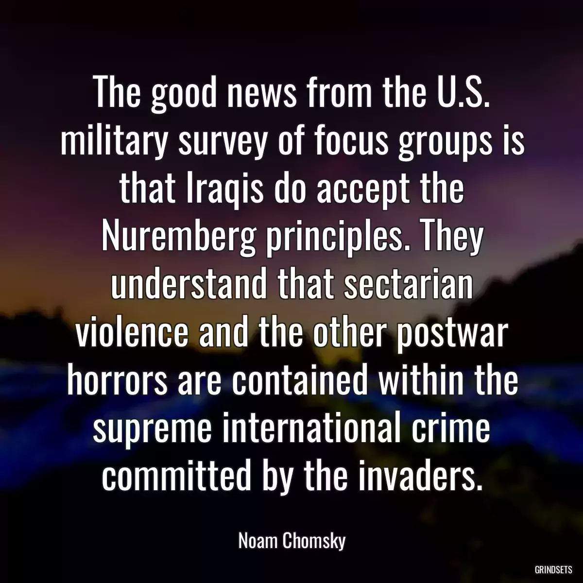 The good news from the U.S. military survey of focus groups is that Iraqis do accept the Nuremberg principles. They understand that sectarian violence and the other postwar horrors are contained within the supreme international crime committed by the invaders.