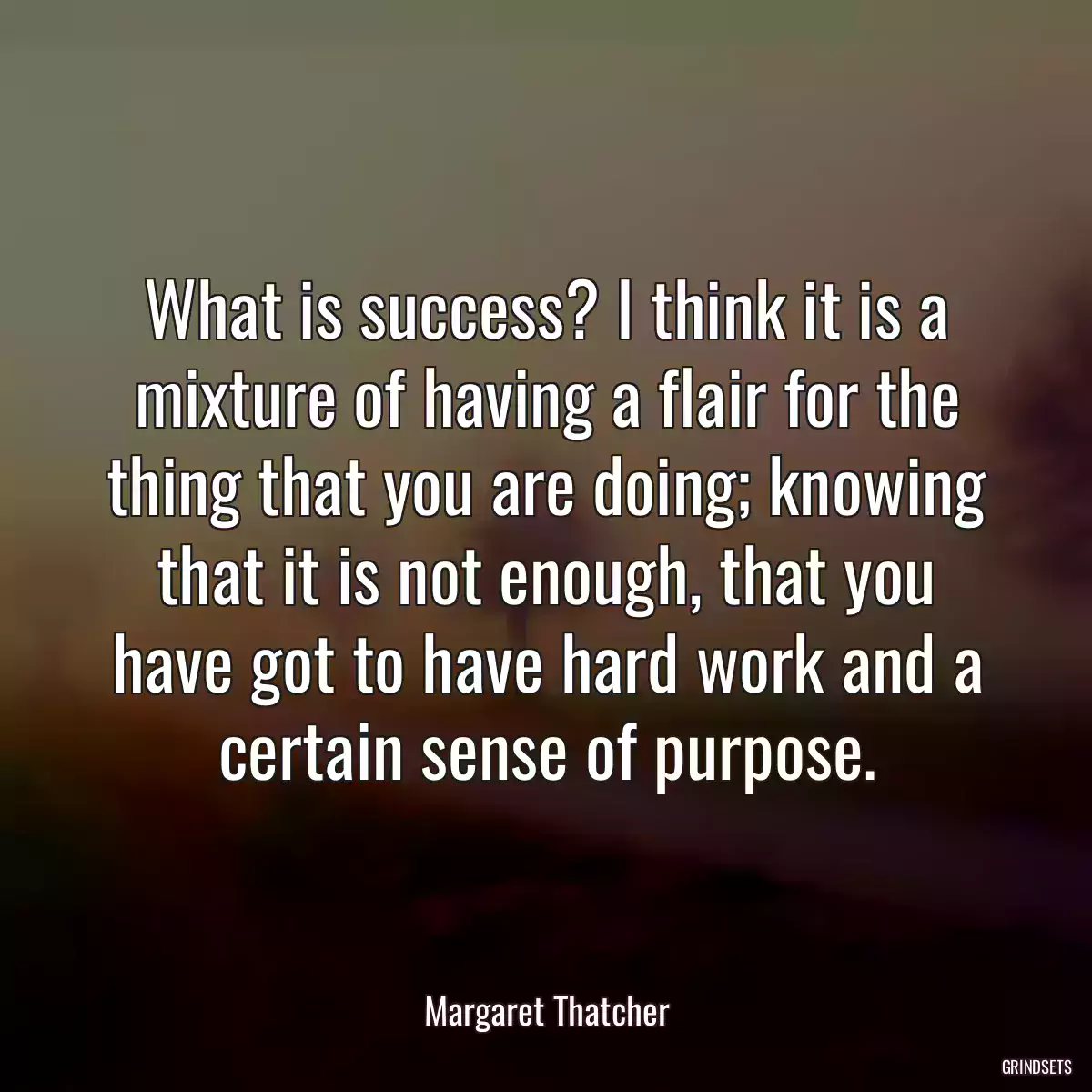 What is success? I think it is a mixture of having a flair for the thing that you are doing; knowing that it is not enough, that you have got to have hard work and a certain sense of purpose.