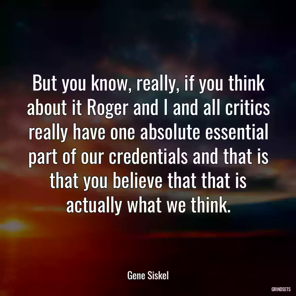 But you know, really, if you think about it Roger and I and all critics really have one absolute essential part of our credentials and that is that you believe that that is actually what we think.