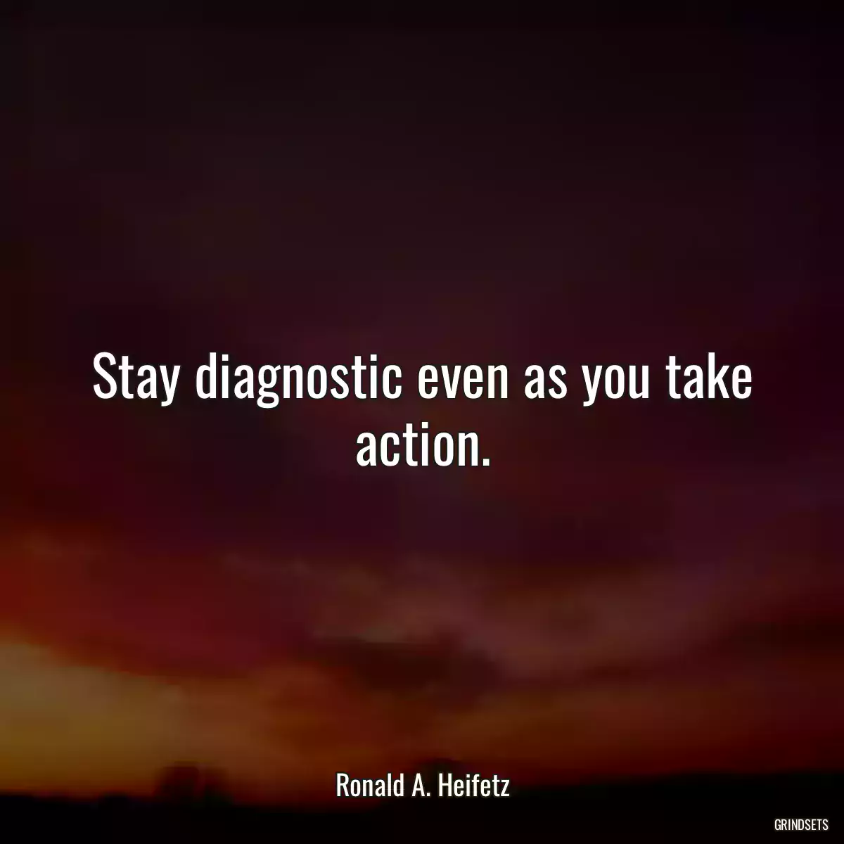 Stay diagnostic even as you take action.