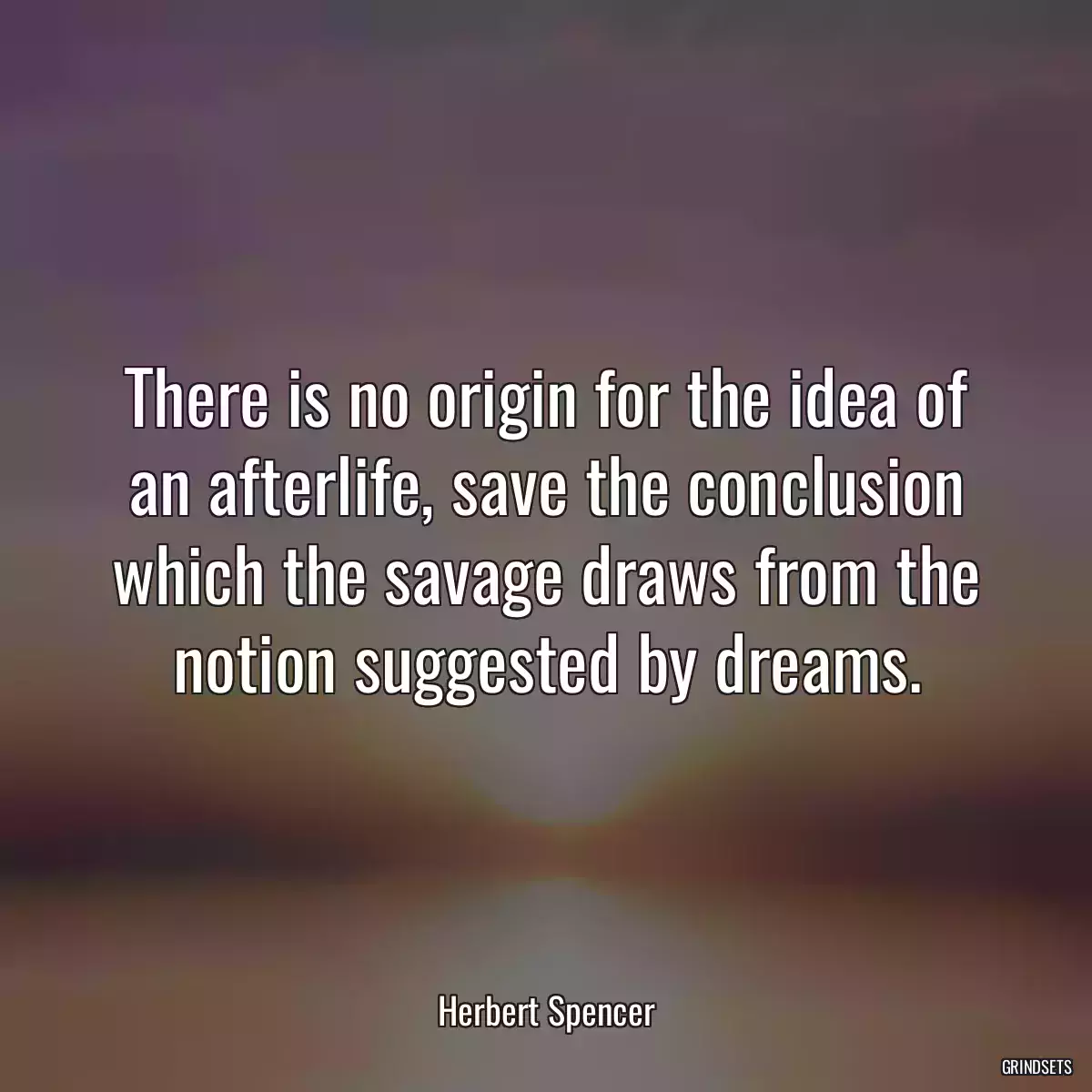 There is no origin for the idea of an afterlife, save the conclusion which the savage draws from the notion suggested by dreams.