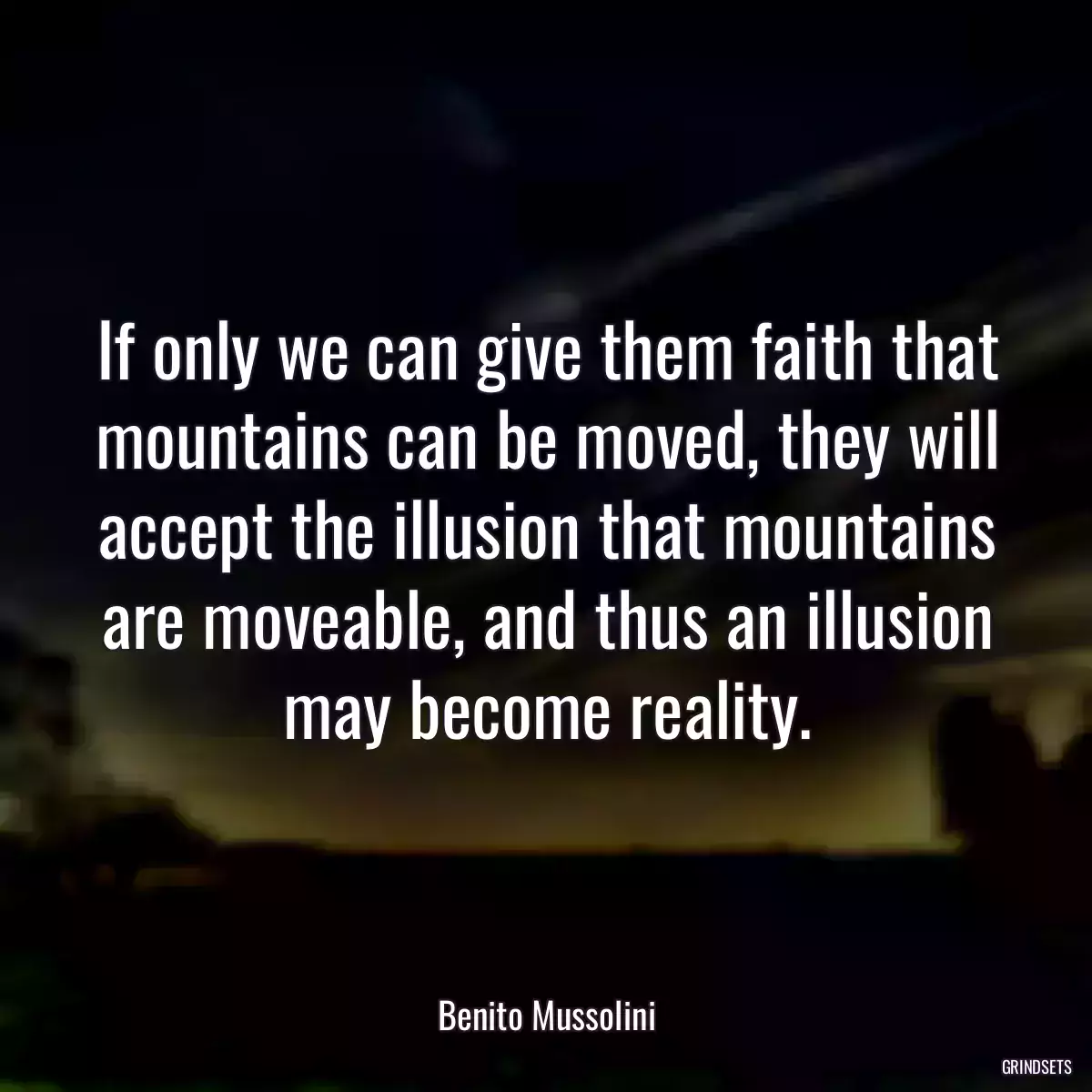 If only we can give them faith that mountains can be moved, they will accept the illusion that mountains are moveable, and thus an illusion may become reality.