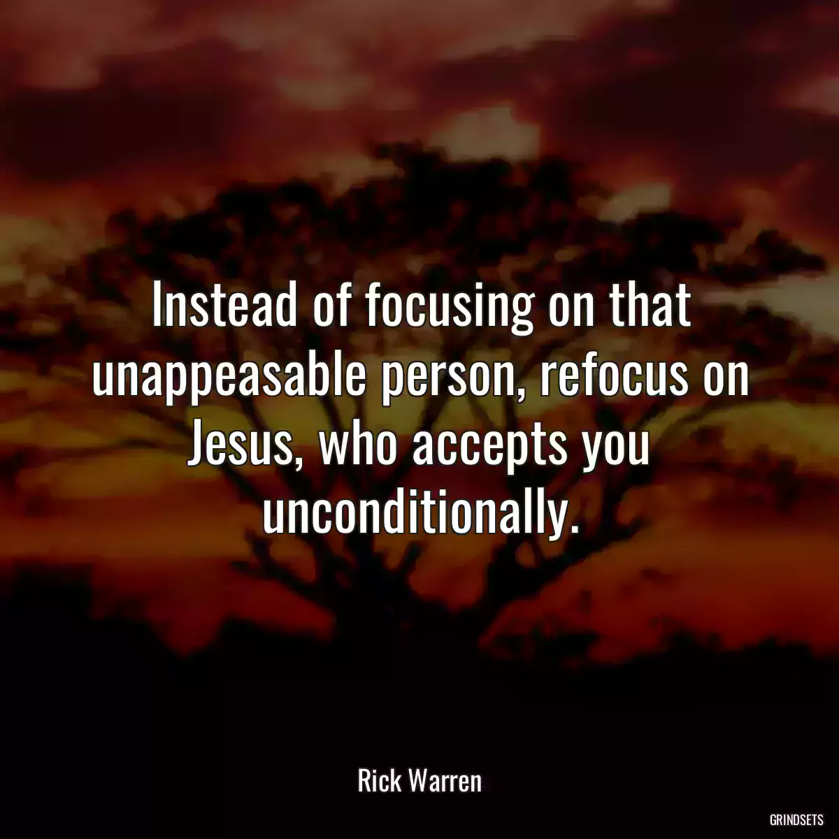 Instead of focusing on that unappeasable person, refocus on Jesus, who accepts you unconditionally.