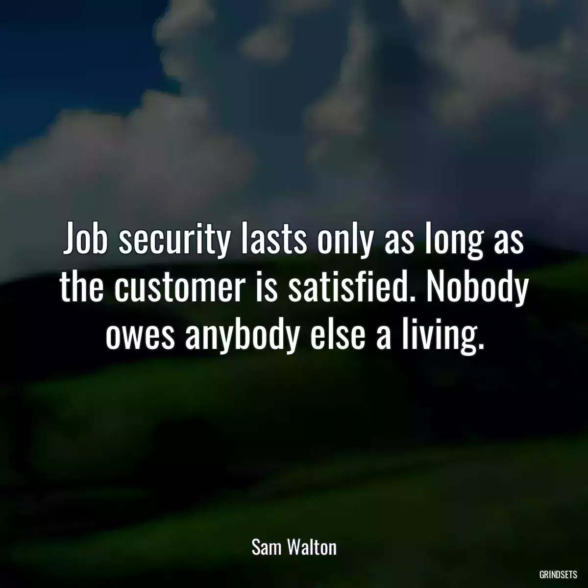 Job security lasts only as long as the customer is satisfied. Nobody owes anybody else a living.