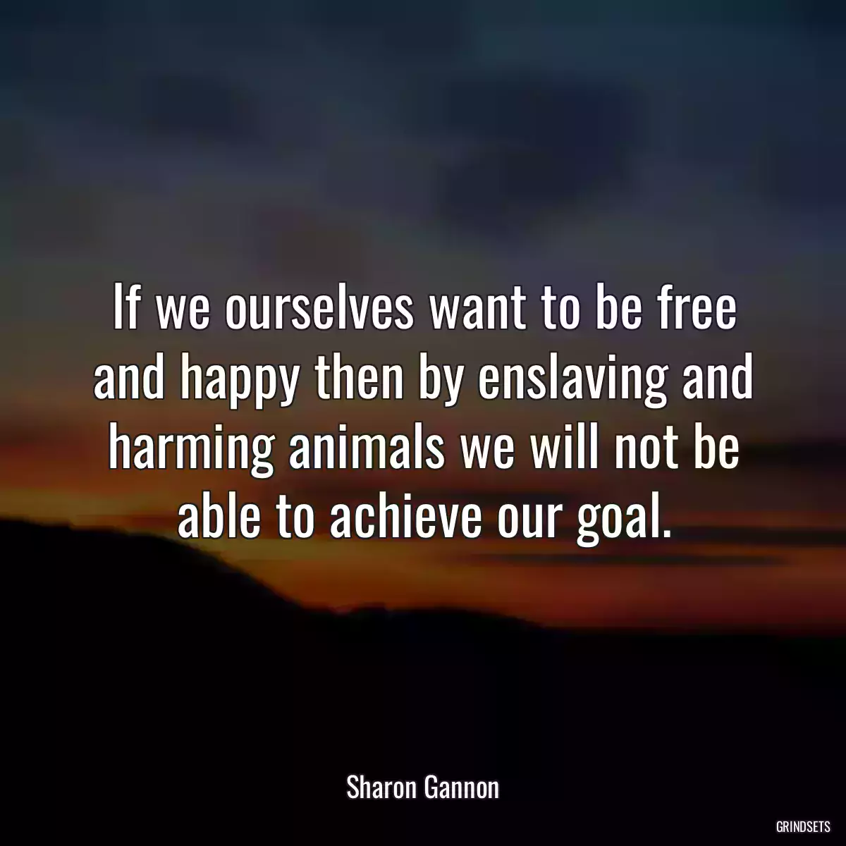 If we ourselves want to be free and happy then by enslaving and harming animals we will not be able to achieve our goal.