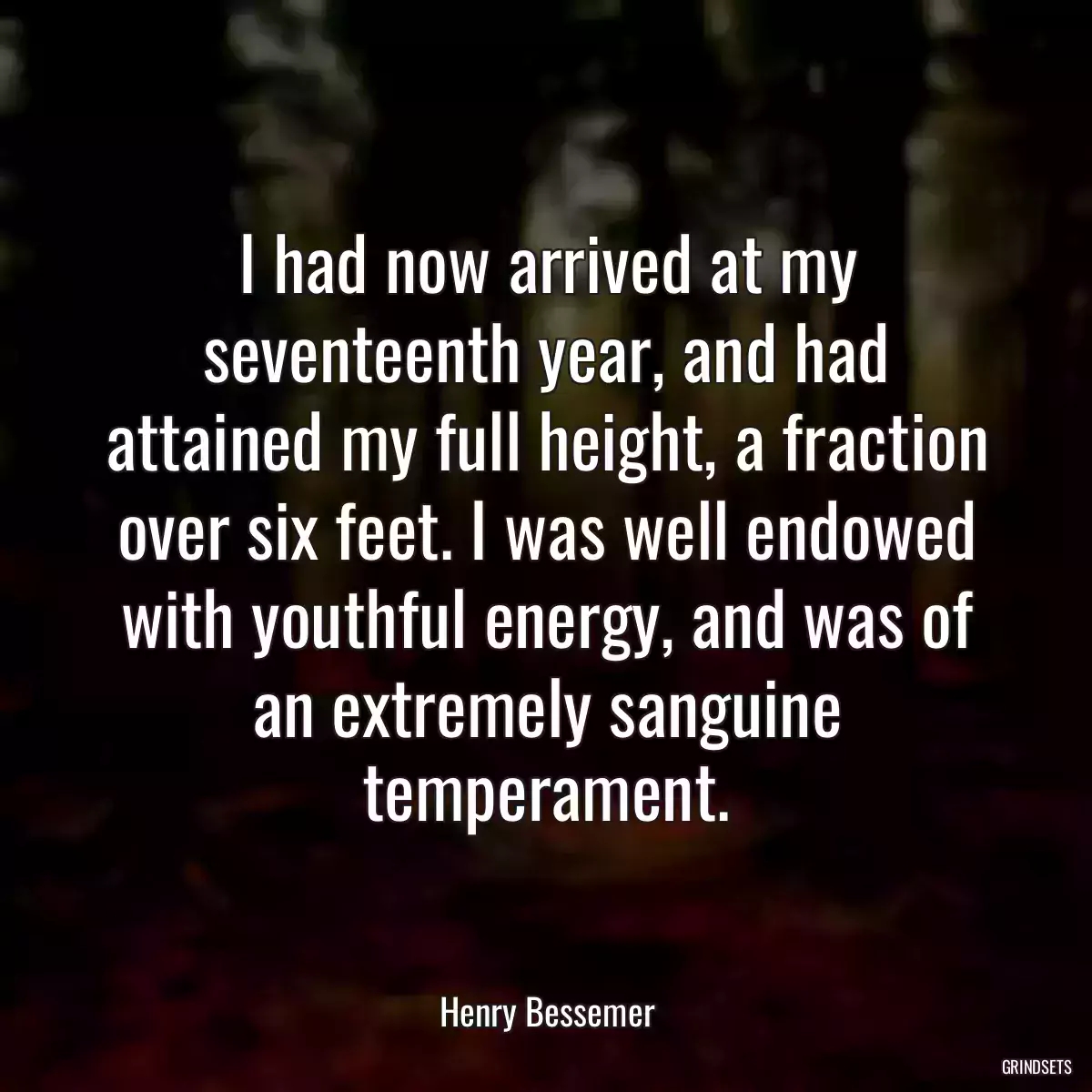 I had now arrived at my seventeenth year, and had attained my full height, a fraction over six feet. I was well endowed with youthful energy, and was of an extremely sanguine temperament.