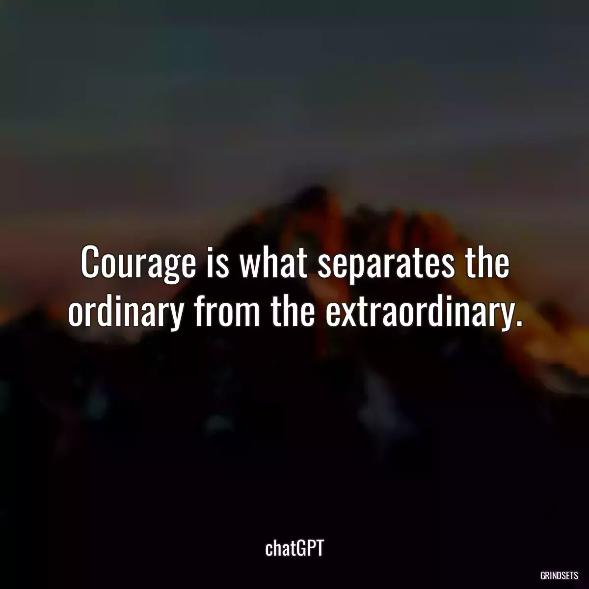 Courage is what separates the ordinary from the extraordinary.